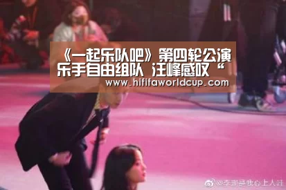 《一起乐队吧》第四轮公演乐手自由组队 汪峰感叹“没有领队挺好的”-世界杯下注平台(图3) 世界杯下注平台